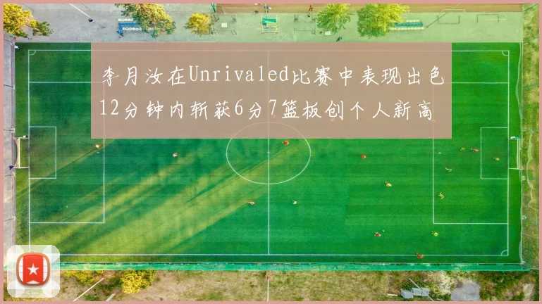 李月汝在Unrivaled比赛中表现出色12分钟内斩获6分7篮板创个人新高
