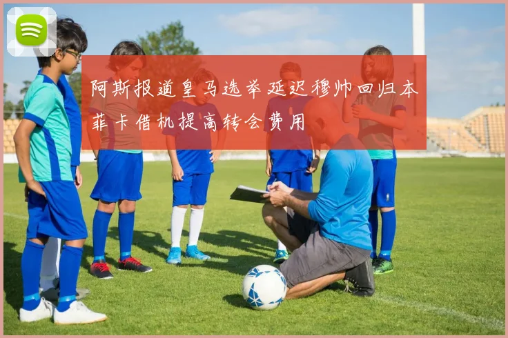 阿斯报道皇马选举延迟穆帅回归本菲卡借机提高转会费用
