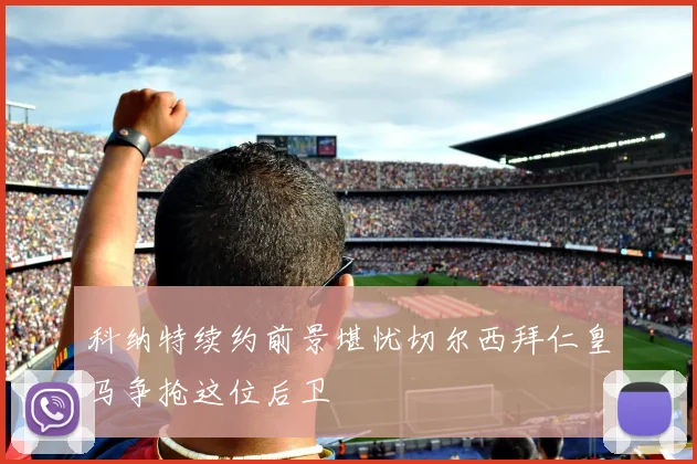 科纳特续约前景堪忧切尔西拜仁皇马争抢这位后卫
