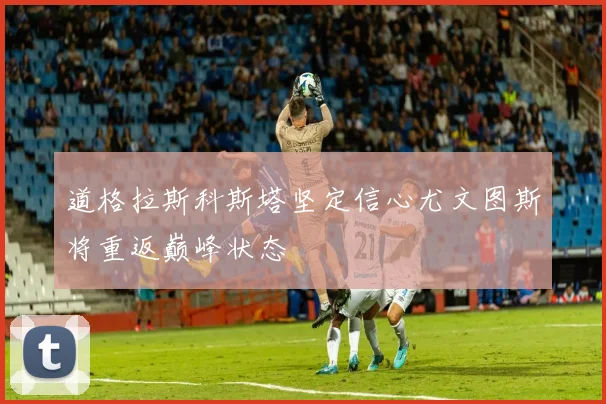 道格拉斯科斯塔坚定信心尤文图斯将重返巅峰状态
