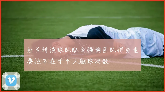 杜兰特谈球队配合强调团队得分重要性不在于个人触球次数