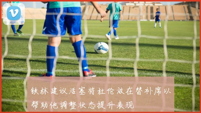 铁林建议活塞将杜伦放在替补席以帮助他调整状态提升表现