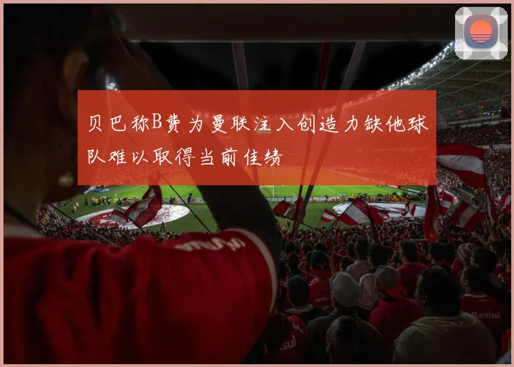 贝巴称B费为曼联注入创造力缺他球队难以取得当前佳绩