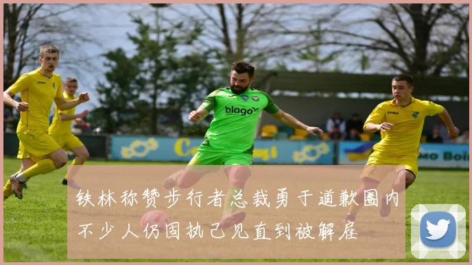 铁林称赞步行者总裁勇于道歉圈内不少人仍固执己见直到被解雇